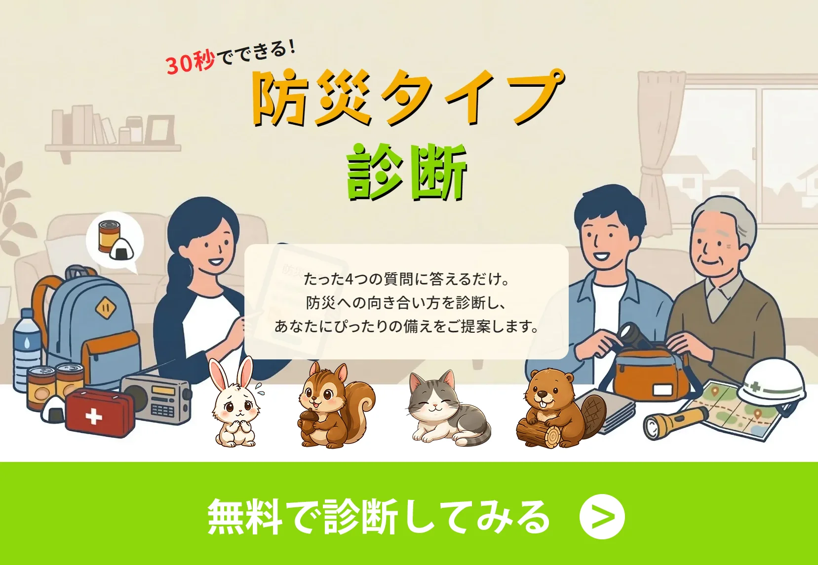 30秒でできる!無料の「防災タイプ診断」。4つの質問であなたにぴったりの備えをご提案します(※提携企業:株式会社セイエンタプライズのサイトへ移動します)